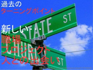 過去の
ターニングポイント
　
新しい･･･
職場
プロジェクト
人との出会いhttp://www.flickr.com/photos/benmcleod/17518034/
 