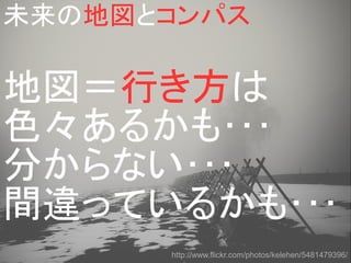 未来の地図とコンパス

地図＝行き方は
色々あるかも･･･
分からない･･･
間違っているかも･･･
      http://www.flickr.com/photos/kelehen/5481479396/
 