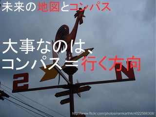 未来の地図とコンパス


大事なのは、
コンパス＝行く方向

      http://www.flickr.com/photos/ramkarthik/4022566308/
 