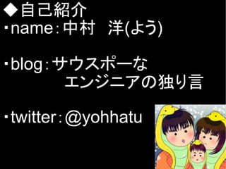 ◆自己紹介
・name：中村　洋(よう)

・blog：サウスポーな
       エンジニアの独り言

・twitter：@yohhatu
 