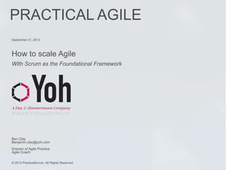 How to scale Agile
With Scrum as the Foundational Framework
September 21, 2013
Ben Clay
Benjamin.clay@yoh.com
Director of Agile Practice
Agile Coach
© 2013 PracticalScrum. All Rights Reserved
PRACTICAL AGILE
 