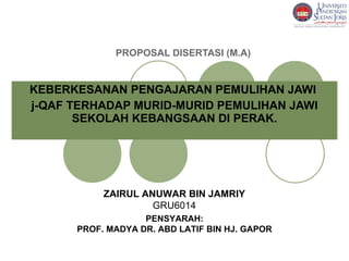 PROPOSAL DISERTASI (M.A) KEBERKESANAN PENGAJARAN PEMULIHAN JAWI  j-QAF TERHADAP MURID-MURID PEMULIHAN JAWI SEKOLAH KEBANGSAAN DI PERAK. ZAIRUL ANUWAR BIN JAMRIY GRU6014 PENSYARAH: PROF. MADYA DR. ABD LATIF BIN HJ. GAPOR 