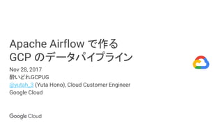 Apache Airflow で作る
GCP のデータパイプライン
Nov 28, 2017
酔いどれGCPUG
@yutah_3 (Yuta Hono), Cloud Customer Engineer
Google Cloud
 