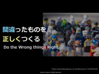 Toshihiro Ichitani All Rights Reserved.
間違ったものを
正しくつくる
Do the Wrong things Right
Photo credit: BeaLeiderman via VisualHunt...