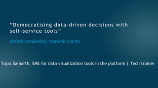 “Democratising data-driven decisions with
self-service tools”
Absorb complexity, transmit clarity
Yojas Samarth, SME for data visualization tools in the platform | Tech trainer
 