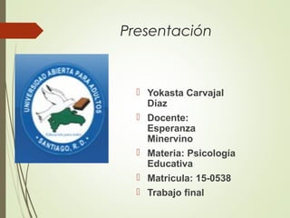 Presentación
 Yokasta Carvajal
Díaz
 Docente:
Esperanza
Minervino
 Materia: Psicología
Educativa
 Matricula: 15-0538
 Trabajo final
 