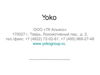 Контакты




                 ООО «ТК Альянс»
    170027 г. Тверь, Локомотивный пер., д. 2,
 тел./факс: +7 (4822) 72-02-81, +7 (495) 969-27-48
                www.yokogroup.ru,
 