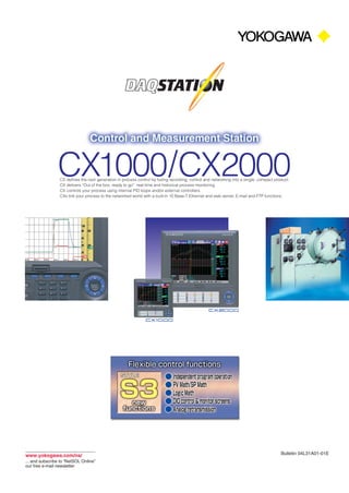 CX1000/CX2000CX defines the next generation in process control by fusing recording, control and networking into a single, compact product.
CX delivers “Out of the box, ready to go” real-time and historical process monitoring.
CX controls your process using internal PID loops and/or external controllers.
CXs link your process to the networked world with a built-in 10 Base-T Ethernet and web server, E-mail and FTP functions.
Bulletin 04L31A01-01Ewww.yokogawa.com/ns/
... and subscribe to “NetSOL Online”
our free e-mail newsletter
 