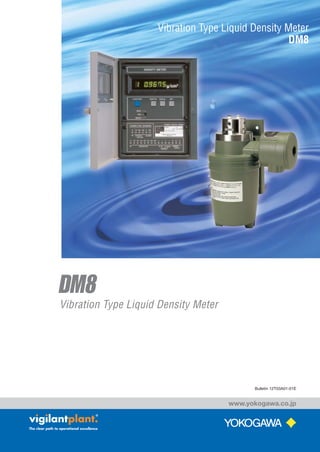 DM8
Vibration Type Liquid Density Meter
Vibration Type Liquid Density Meter
DM8
Bulletin 12T03A01-01E
www.yokogawa.co.jp
(3,1) -1- BL12T03A01-01E.indd 08.1.21, 11:43:04 AM
 