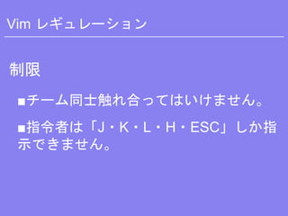 Vim レギュレーション
制限
■チーム同士触れ合ってはいけません。
■指令者は「J・K・L・H・ESC」しか指
示できません。
 