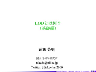 LODとは何？（基礎編） 武田 英明 国立情報学研究所 takeda@nii.ac.jp Twitter: @takechan2000 