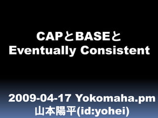 CAPとBASEと
Eventually Consistent



2009-04-17 Yokomaha.pm
    山本陽平(id:yohei)
 