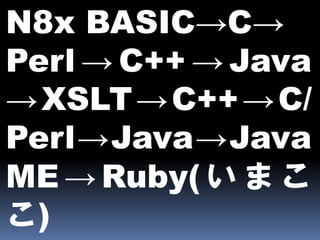 N8x BASIC→C→
Perl → C++ → Java
→ XSLT → C++ → C/
Perl→Java→Java
ME → Ruby( い ま こ
こ)
 