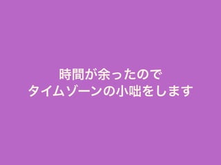時間が余ったので
タイムゾーンの小咄をします
 