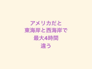 アメリカだと
東海岸と西海岸で
最大4時間
違う
 
