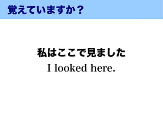 覚えていますか？



   私はここで見ました
    I looked here.
 