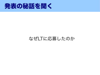 発表の秘話を聞く




    なぜLTに応募したのか
 