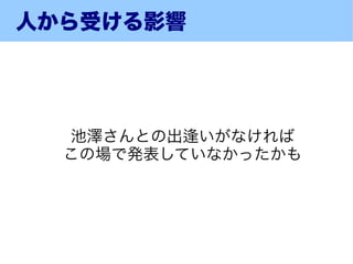 人から受ける影響




  池澤さんとの出逢いがなければ
  この場で発表していなかったかも
 