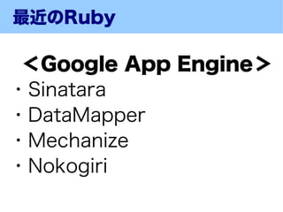 最近のRuby

 ＜Google App Engine＞
・Sinatara
・DataMapper
・Mechanize
・Nokogiri
 