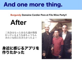 And one more thing.
  Burgundy Domaine Cordier Pere et Fils Wine Party!!


  After
二次会はもっとあなた達が普段
行っているような赤ちょうちん
みたいな店に行きたかったよ…



身近に感じるアプリを
作りたかった
 