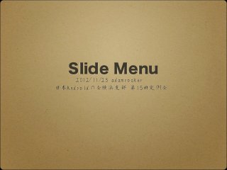 Slide Menu
     2012/11/23 adamrocker
日本Androidの会横浜支部 第15回定例会
 