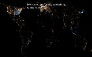 See something or say something
by Eric Fischer
 