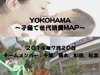 YYOOKKOOHHAAMMAA  
〜子育て世代消費MMAAPP〜  
２０１４年７月２０日  
チームメンバー：千葉、清水、和田、松本  
 