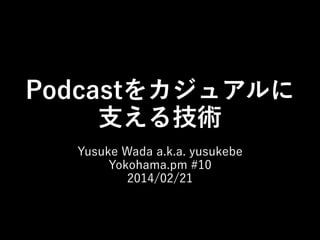Podcastをカジュアルに
支える技術
Yusuke Wada a.k.a. yusukebe
Yokohama.pm #10
2014/02/21

 