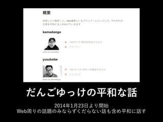 だんごゆっけの平和な話
2014年1月23日より開始
Web周りの話題のみならずくだらない話も含め平和に話す

 
