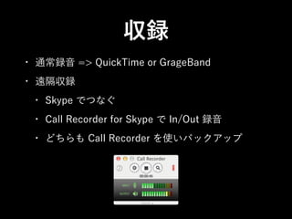 収録
•

通常録音 => QuickTime or GrageBand

•

遠隔収録
•

Skype でつなぐ

•

Call Recorder for Skype で In/Out 録音

•

どちらも Call Recorder を使いバックアップ

 
