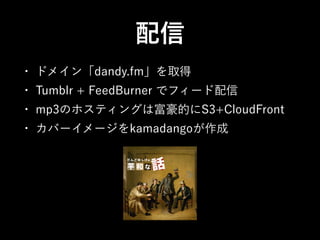配信
•

ドメイン「dandy.fm」を取得

•

Tumblr + FeedBurner でフィード配信

•

mp3のホスティングは富豪的にS3+CloudFront

•

カバーイメージをkamadangoが作成

 