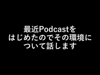 最近Podcastを
はじめたのでその環境に
ついて話します

 