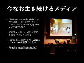 今なお生き続けるメディア
•

Podcast as Indie Web on
2014年2月14日デブサミトー
クセッション with miyagawa
and TAKESAKO

•

RSSフィードとmp3を配信す
るだけではじめられる

•

iTunes Storeの中で唯一Apple
コントロール配下ではない

•

Rebuild http://rebuild.fm/

 