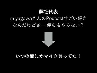 弊社代表
miyagawaさんのPodcastすごい好き
なんだけどさー 俺らもやらない？

いつの間にかマイク買ってた！

 