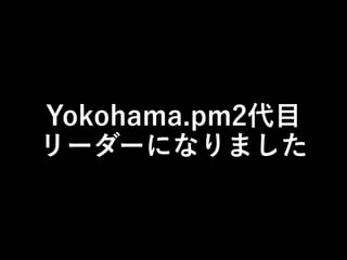 Yokohama.pm2代目
リーダーになりました

 