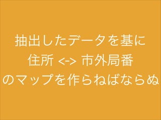 抽出したデータを基に
住所 <-> 市外局番
のマップを作らねばならぬ

 