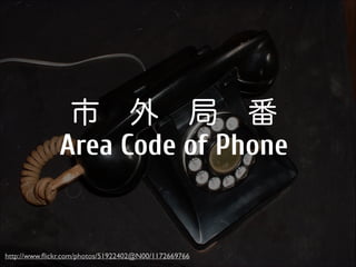 市 外 局 番
Area Code of Phone

http://www.ﬂickr.com/photos/51922402@N00/1172669766

 