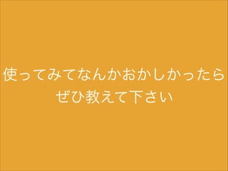 使ってみてなんかおかしかったら
ぜひ教えて下さい

 