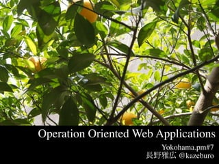 Operation Oriented Web Applications
                        Yokohama.pm#7
                            @kazeburo
 