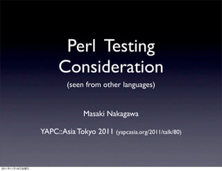 Perl Testing
                       Consideration
                          (seen from other languages)


                               Masaki Nakagawa

                 YAPC::Asia Tokyo 2011 (yapcasia.org/2011/talk/80)



2011   11   18
 