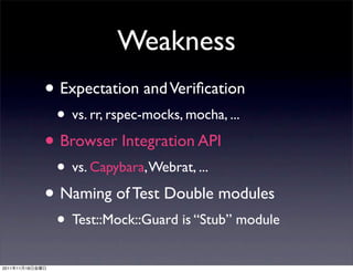 Weakness
                 • Expectation and Veriﬁcation
                  • vs. rr, rspec-mocks, mocha, ...
                 • Browser Integration API
                  • vs. Capybara, Webrat, ...
                 • Naming of Test Double modules
                  • Test::Mock::Guard is “Stub” module
2011   11   18
 