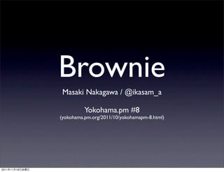 Brownie
                  Masaki Nakagawa / @ikasam_a

                           Yokohama.pm #8
                 (yokohama.pm.org/2011/10/yokohamapm-8.html)




2011   11   18
 
