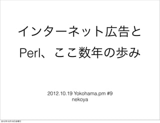 インターネット広告と
            Perl、ここ数年の歩み


                 2012.10.19 Yokohama.pm #9
                           nekoya



2012年10月19日金曜日
 