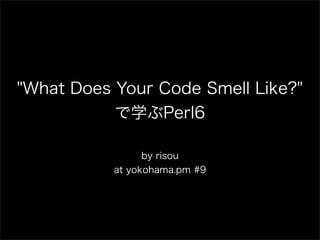"What Does Your Code Smell Like?"
           で学ぶPerl6

                 by risou
           at yokohama.pm #9
 