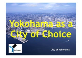 Yokohama as a 
City of Choice 
City of Yokohama 
1 
 
