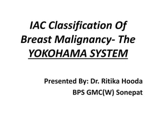 IAC Classification Of
Breast Malignancy- The
YOKOHAMA SYSTEM
Presented By: Dr. Ritika Hooda
BPS GMC(W) Sonepat
 