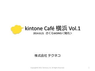 kintone Café 横浜Vol.12014.8.21 さくらWORKS＜関内＞ 株式会社テクネコ 
Copyright© 2014, Techneco, Inc. All Rights Reserved. 1 
 