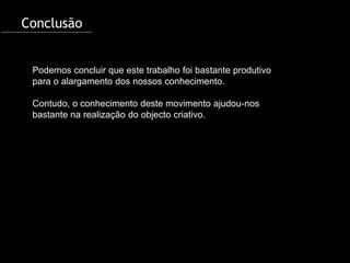 Conclusão


 Podemos concluir que este trabalho foi bastante produtivo
 para o alargamento dos nossos conhecimento.

 Contudo, o conhecimento deste movimento ajudou-nos
 bastante na realização do objecto criativo.
 