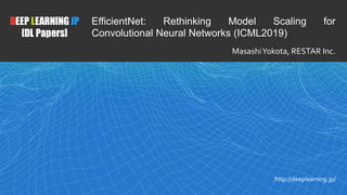 1
DEEP LEARNING JP
[DL Papers]
http://deeplearning.jp/
EfficientNet: Rethinking Model Scaling for
Convolutional Neural Networks (ICML2019)
MasashiYokota, RESTAR Inc.
 