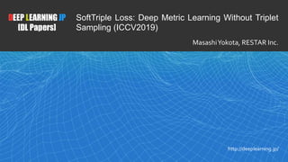 1
DEEP LEARNING JP
[DL Papers]
http://deeplearning.jp/
SoftTriple Loss: Deep Metric Learning Without Triplet
Sampling (ICCV2019)
MasashiYokota, RESTAR Inc.
 